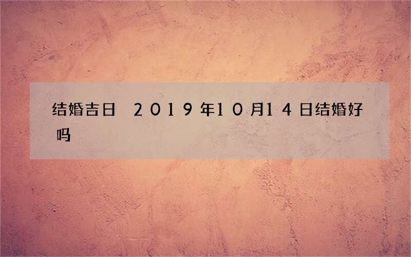 结婚吉日 2019年10月14日结婚好吗